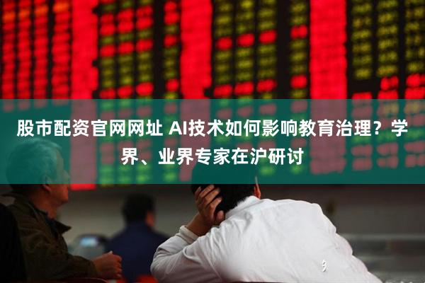股市配资官网网址 AI技术如何影响教育治理？学界、业界专家在沪研讨