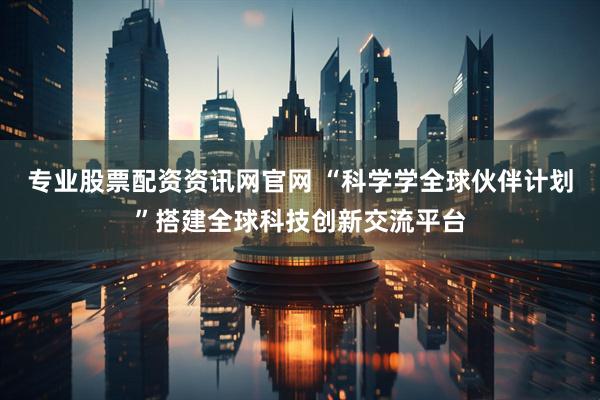 专业股票配资资讯网官网 “科学学全球伙伴计划”搭建全球科技创新交流平台