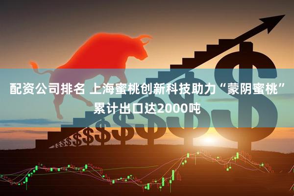 配资公司排名 上海蜜桃创新科技助力“蒙阴蜜桃”累计出口达2000吨