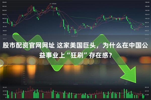 股市配资官网网址 这家美国巨头，为什么在中国公益事业上“狂刷”存在感？