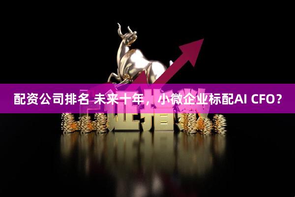 配资公司排名 未来十年，小微企业标配AI CFO？