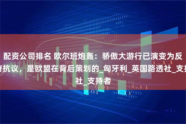 配资公司排名 欧尔班炮轰：骄傲大游行已演变为反政府抗议，是欧盟在背后策划的_匈牙利_英国路透社_支持者