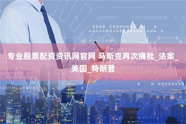 专业股票配资资讯网官网 马斯克再次痛批_法案_美国_特朗普