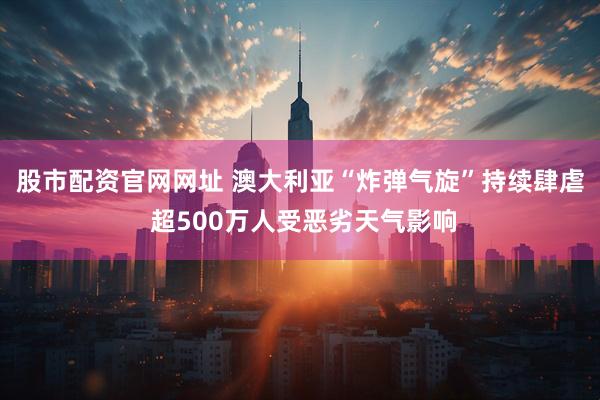 股市配资官网网址 澳大利亚“炸弹气旋”持续肆虐 超500万人受恶劣天气影响