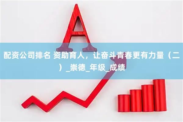 配资公司排名 资助育人，让奋斗青春更有力量（二）_崇德_年级_成绩