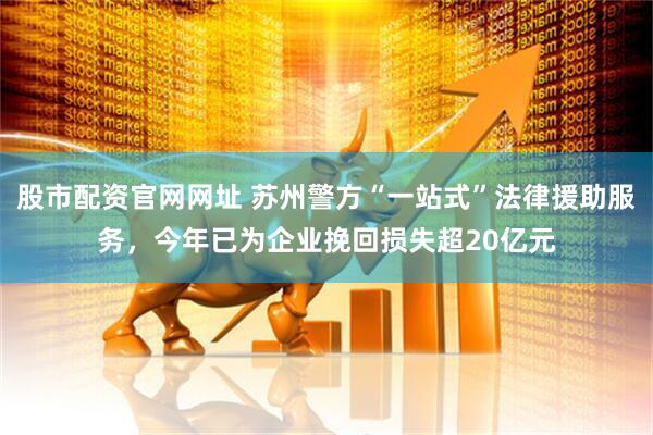 股市配资官网网址 苏州警方“一站式”法律援助服务，今年已为企业挽回损失超20亿元