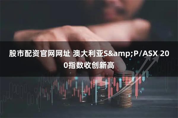 股市配资官网网址 澳大利亚S&P/ASX 200指数收创新高