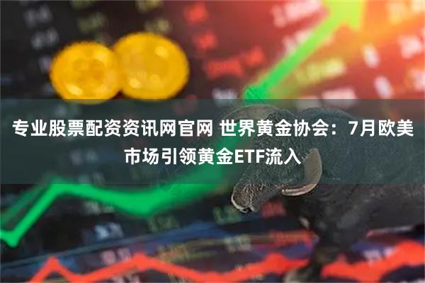 专业股票配资资讯网官网 世界黄金协会：7月欧美市场引领黄金ETF流入