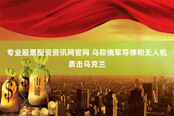 专业股票配资资讯网官网 乌称俄军导弹和无人机袭击乌克兰