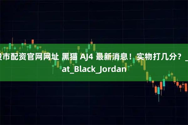 股市配资官网网址 黑猫 AJ4 最新消息！实物打几分？_Cat_Black_Jordan