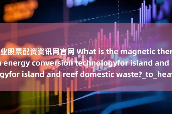 专业股票配资资讯网官网 What is the magnetic thermal decomposition energy conversion technologyfor island and reef domestic waste?_to_heat_field
