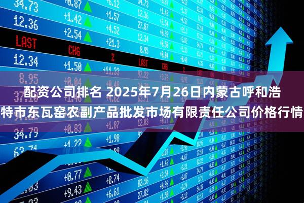 配资公司排名 2025年7月26日内蒙古呼和浩特市东瓦窑农副产品批发市场有限责任公司价格行情