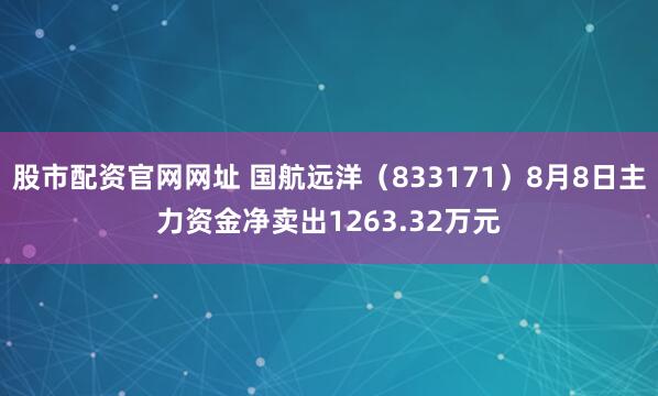 股市配资官网网址 国航远洋（833171）8月8日主力资金净卖出1263.32万元