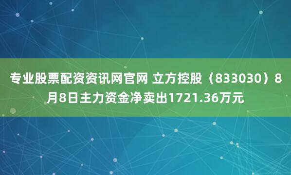 专业股票配资资讯网官网 立方控股（833030）8月8日主力资金净卖出1721.36万元