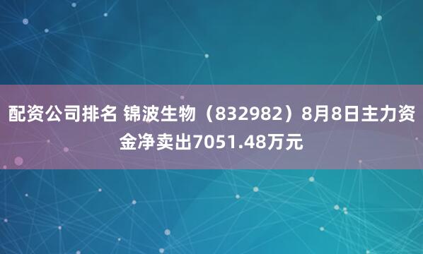 配资公司排名 锦波生物（832982）8月8日主力资金净卖出7051.48万元