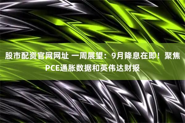 股市配资官网网址 一周展望：9月降息在即！聚焦PCE通胀数据和英伟达财报
