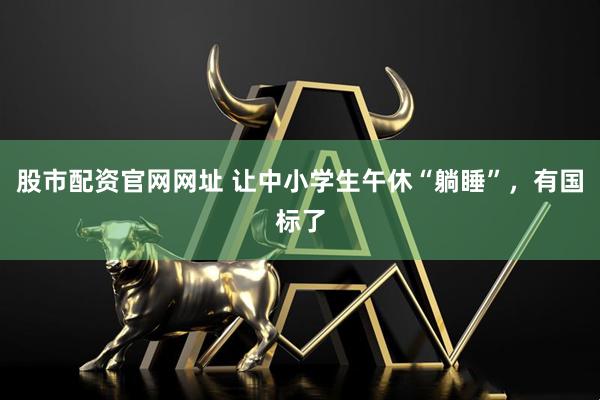 股市配资官网网址 让中小学生午休“躺睡”，有国标了