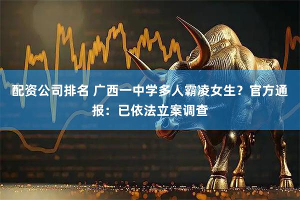 配资公司排名 广西一中学多人霸凌女生？官方通报：已依法立案调查