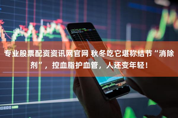 专业股票配资资讯网官网 秋冬吃它堪称结节“消除剂”，控血脂护血管，人还变年轻！