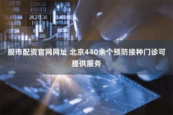 股市配资官网网址 北京440余个预防接种门诊可提供服务