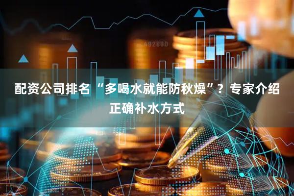 配资公司排名 “多喝水就能防秋燥”？专家介绍正确补水方式