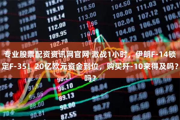 专业股票配资资讯网官网 激战1小时，伊朗F-14锁定F-35！20亿欧元资金到位，购买歼-10来得及吗？