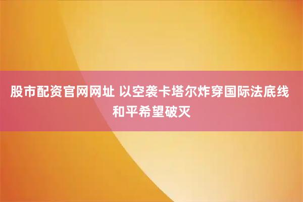 股市配资官网网址 以空袭卡塔尔炸穿国际法底线 和平希望破灭