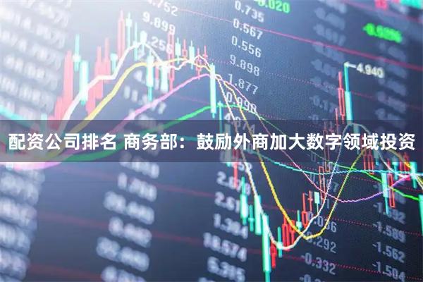 配资公司排名 商务部：鼓励外商加大数字领域投资