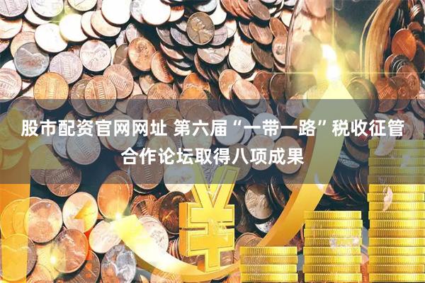 股市配资官网网址 第六届“一带一路”税收征管合作论坛取得八项成果