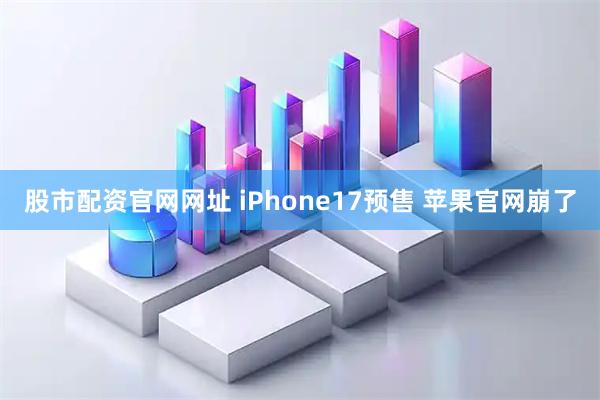 股市配资官网网址 iPhone17预售 苹果官网崩了