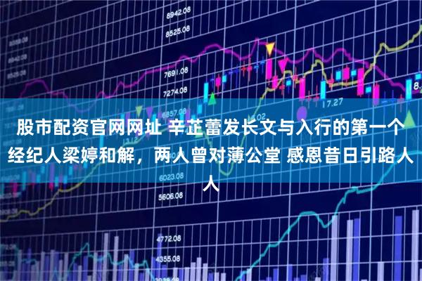 股市配资官网网址 辛芷蕾发长文与入行的第一个经纪人梁婷和解，两人曾对薄公堂 感恩昔日引路人