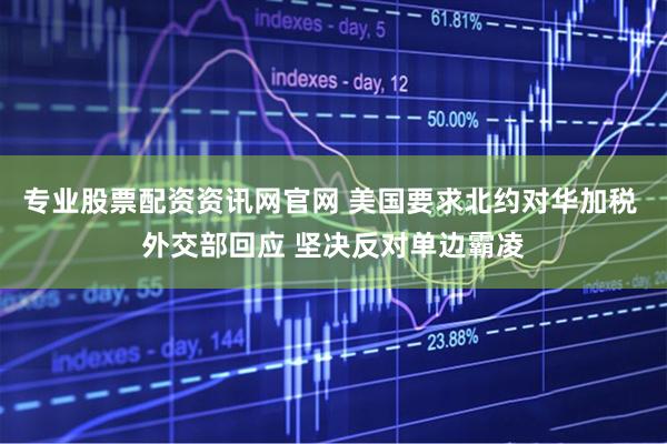 专业股票配资资讯网官网 美国要求北约对华加税 外交部回应 坚决反对单边霸凌