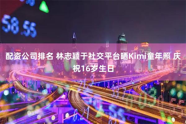 配资公司排名 林志颖于社交平台晒Kimi童年照 庆祝16岁生日