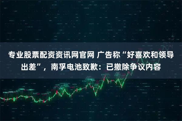 专业股票配资资讯网官网 广告称“好喜欢和领导出差”，南孚电池致歉：已撤除争议内容