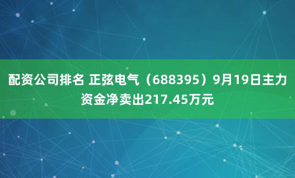 配资公司排名 正弦电气（688395）9月19日主力资金净卖出217.45万元