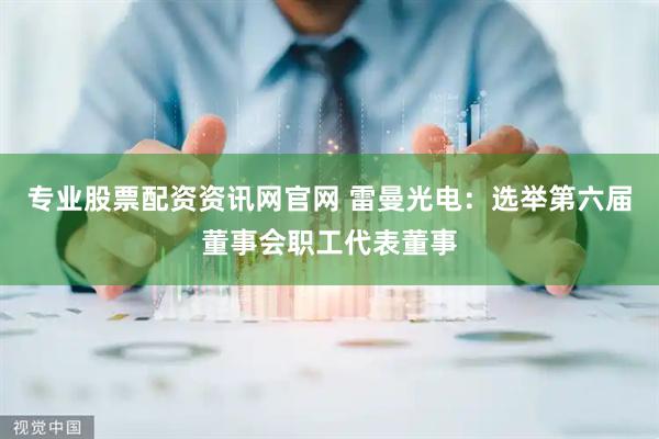 专业股票配资资讯网官网 雷曼光电：选举第六届董事会职工代表董事