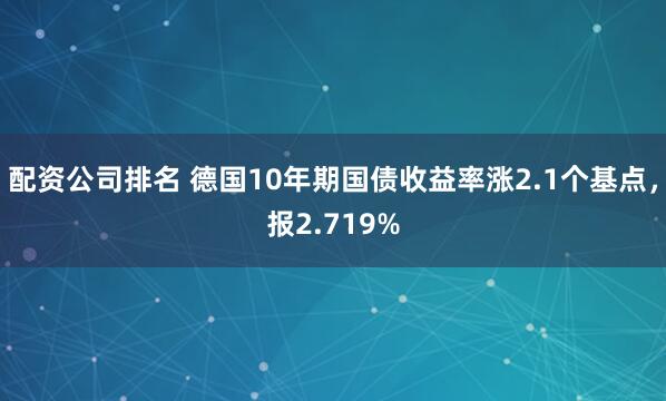 配资公司排名 德国10年期国债收益率涨2.1个基点，报2.719%