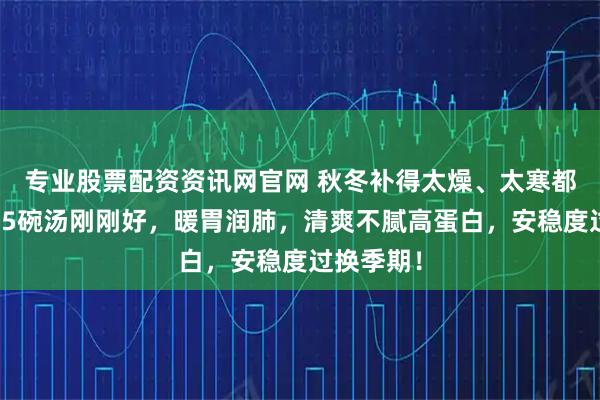 专业股票配资资讯网官网 秋冬补得太燥、太寒都不对！这5碗汤刚刚好，暖胃润肺，清爽不腻高蛋白，安稳度过换季期！