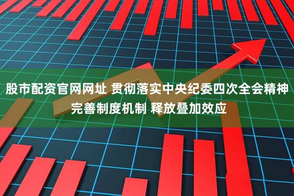 股市配资官网网址 贯彻落实中央纪委四次全会精神 完善制度机制 释放叠加效应