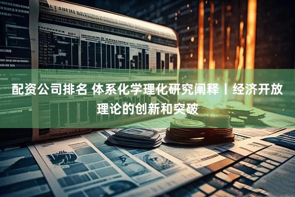 配资公司排名 体系化学理化研究阐释丨经济开放理论的创新和突破