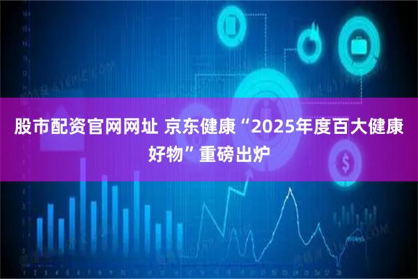股市配资官网网址 京东健康“2025年度百大健康好物”重磅出炉