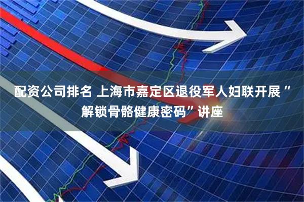 配资公司排名 上海市嘉定区退役军人妇联开展“解锁骨骼健康密码”讲座