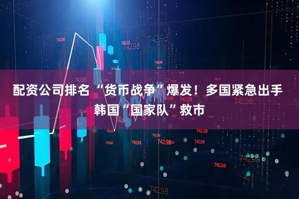 配资公司排名 “货币战争”爆发！多国紧急出手 韩国“国家队”救市