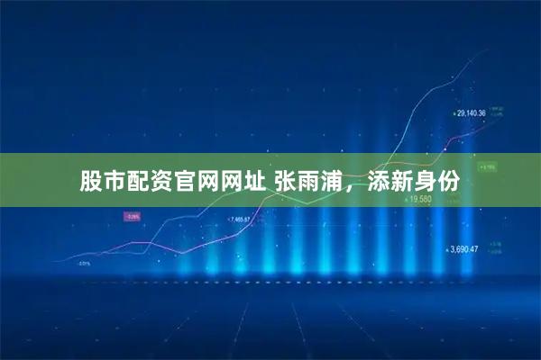 股市配资官网网址 张雨浦，添新身份