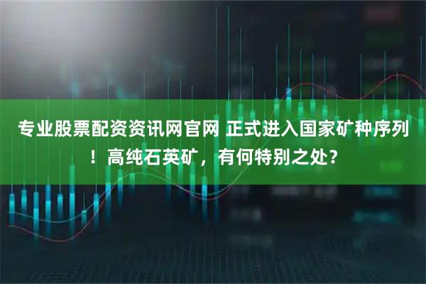 专业股票配资资讯网官网 正式进入国家矿种序列！高纯石英矿，有何特别之处？