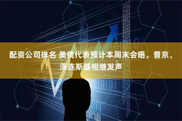 配资公司排名 美俄代表预计本周末会晤，普京、泽连斯基相继发声