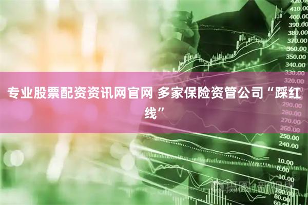 专业股票配资资讯网官网 多家保险资管公司“踩红线”