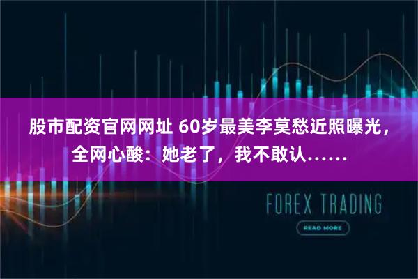 股市配资官网网址 60岁最美李莫愁近照曝光，全网心酸：她老了，我不敢认……
