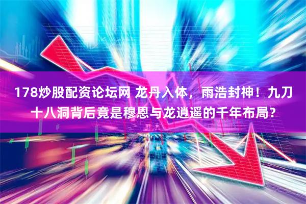 178炒股配资论坛网 龙丹入体，雨浩封神！九刀十八洞背后竟是穆恩与龙逍遥的千年布局？