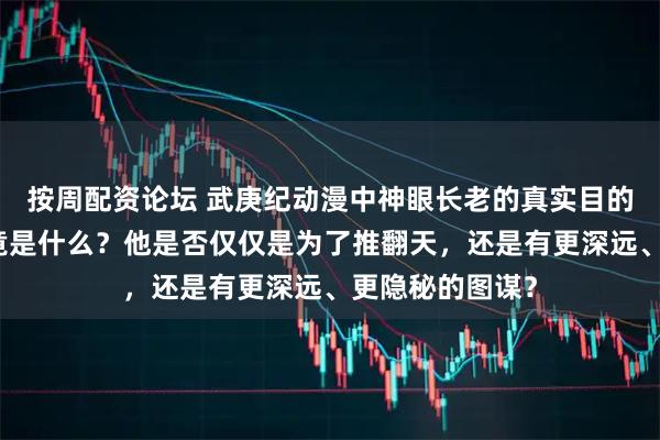 按周配资论坛 武庚纪动漫中神眼长老的真实目的和最终计划究竟是什么？他是否仅仅是为了推翻天，还是有更深远、更隐秘的图谋？